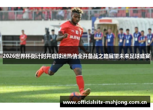 2026世界杯倒计时开启球迷热情全开备战之路展望未来足球盛宴 2026世界杯倒计时开启球迷热情全开备战之路展望未来足球盛宴