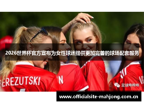 2026世界杯官方宣布为女性球迷提供更加完善的球场配套服务 2026世界杯官方宣布为女性球迷提供更加完善的球场配套服务