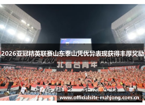 2026亚冠精英联赛山东泰山凭优异表现获得丰厚奖励 2026亚冠精英联赛山东泰山凭优异表现获得丰厚奖励