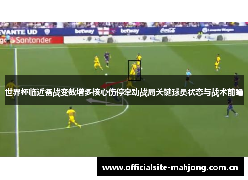 世界杯临近备战变数增多核心伤停牵动战局关键球员状态与战术前瞻 世界杯临近备战变数增多核心伤停牵动战局关键球员状态与战术前瞻