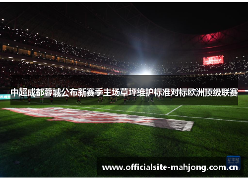 中超成都蓉城公布新赛季主场草坪维护标准对标欧洲顶级联赛 中超成都蓉城公布新赛季主场草坪维护标准对标欧洲顶级联赛
