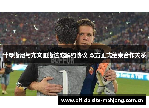 什琴斯尼与尤文图斯达成解约协议 双方正式结束合作关系 什琴斯尼与尤文图斯达成解约协议 双方正式结束合作关系