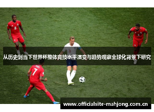 从历史到当下世界杯整体竞技水平演变与趋势观察全球化背景下研究 从历史到当下世界杯整体竞技水平演变与趋势观察全球化背景下研究