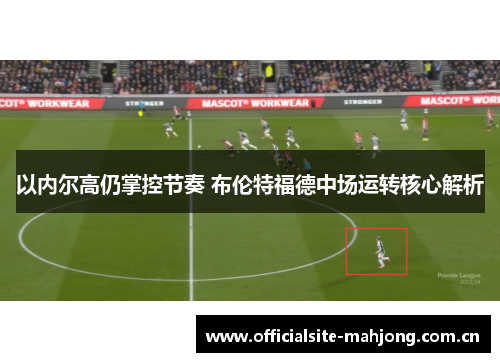 以内尔高仍掌控节奏 布伦特福德中场运转核心解析 以内尔高仍掌控节奏 布伦特福德中场运转核心解析