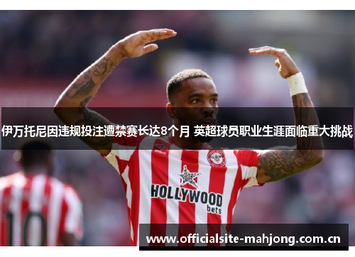 伊万托尼因违规投注遭禁赛长达8个月 英超球员职业生涯面临重大挑战 伊万托尼因违规投注遭禁赛长达8个月 英超球员职业生涯面临重大挑战
