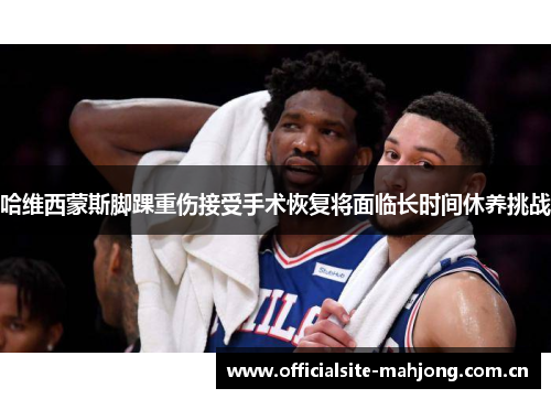 哈维西蒙斯脚踝重伤接受手术恢复将面临长时间休养挑战 哈维西蒙斯脚踝重伤接受手术恢复将面临长时间休养挑战