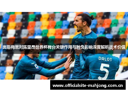 奥斯梅恩对阵里昂世界杯舞台关键作用与胜负影响深度解析战术价值 奥斯梅恩对阵里昂世界杯舞台关键作用与胜负影响深度解析战术价值