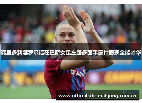 弗里多利娜罗尔福在巴萨女足左路多面手属性展现全能才华 弗里多利娜罗尔福在巴萨女足左路多面手属性展现全能才华