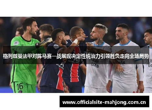 格列兹曼法甲对阵马赛一战展现决定性统治力引领胜负走向全场局势 格列兹曼法甲对阵马赛一战展现决定性统治力引领胜负走向全场局势