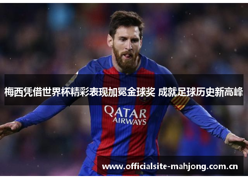 梅西凭借世界杯精彩表现加冕金球奖 成就足球历史新高峰 梅西凭借世界杯精彩表现加冕金球奖 成就足球历史新高峰