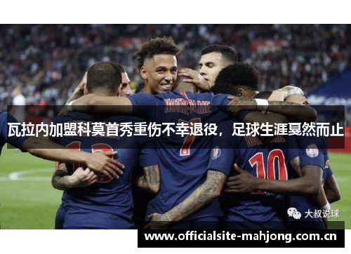 瓦拉内加盟科莫首秀重伤不幸退役,足球生涯戛然而止 瓦拉内加盟科莫首秀重伤不幸退役,足球生涯戛然而止