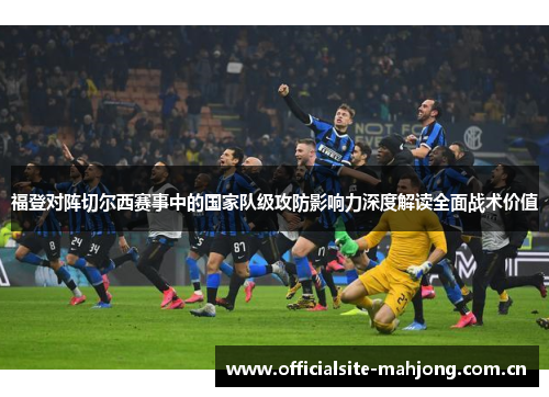 福登对阵切尔西赛事中的国家队级攻防影响力深度解读全面战术价值 福登对阵切尔西赛事中的国家队级攻防影响力深度解读全面战术价值