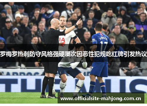 罗梅罗热刺防守风格强硬屡次因恶性犯规吃红牌引发热议 罗梅罗热刺防守风格强硬屡次因恶性犯规吃红牌引发热议