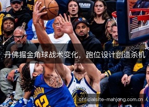 丹佛掘金角球战术变化,跑位设计创造杀机 丹佛掘金角球战术变化,跑位设计创造杀机