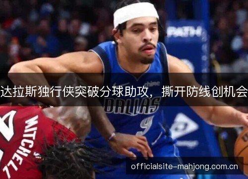 达拉斯独行侠突破分球助攻,撕开防线创机会 达拉斯独行侠突破分球助攻,撕开防线创机会