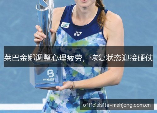 莱巴金娜调整心理疲劳，恢复状态迎接硬仗