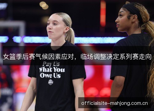 女篮季后赛气候因素应对，临场调整决定系列赛走向