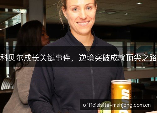 科贝尔成长关键事件，逆境突破成就顶尖之路