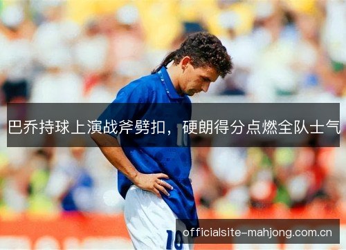 巴乔持球上演战斧劈扣,硬朗得分点燃全队士气 巴乔持球上演战斧劈扣,硬朗得分点燃全队士气